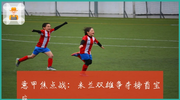 意甲焦点战：米兰双雄争夺榜首宝座