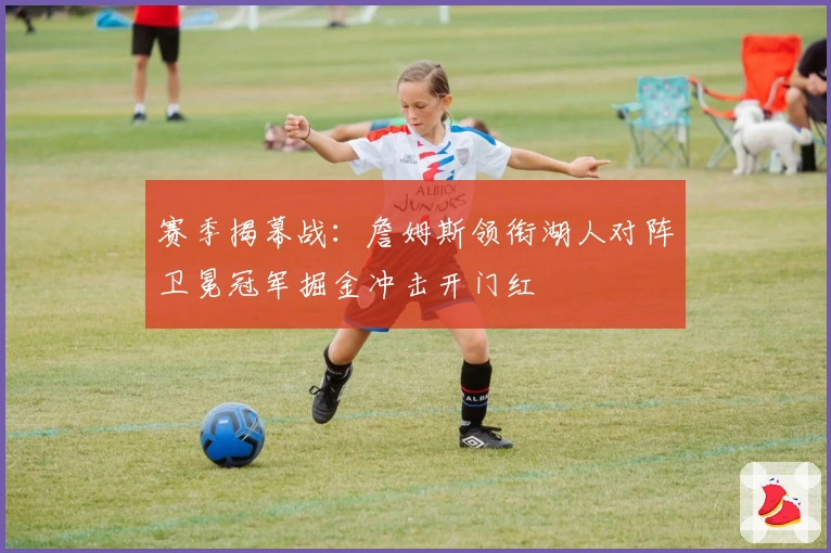 赛季揭幕战：詹姆斯领衔湖人对阵卫冕冠军掘金冲击开门红