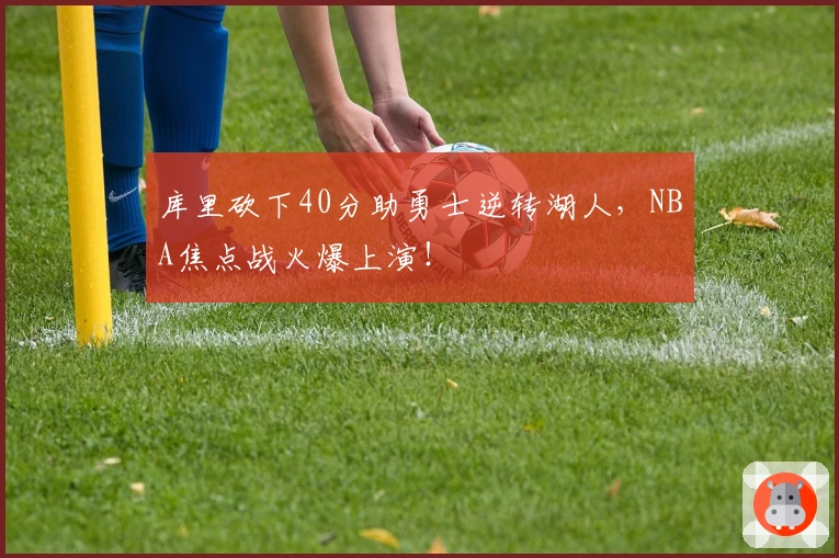 库里砍下40分助勇士逆转湖人，NBA焦点战火爆上演！
