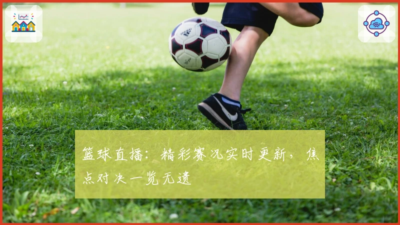 篮球直播：精彩赛况实时更新，焦点对决一览无遗
