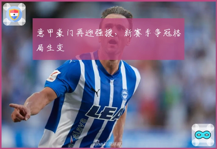 意甲豪门再迎强援，新赛季争冠格局生变