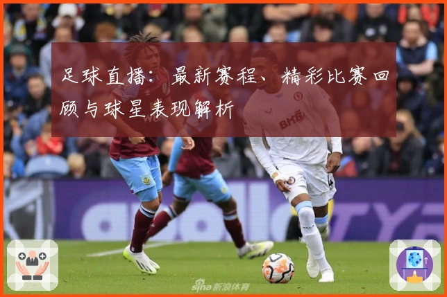 足球直播：最新赛程、精彩比赛回顾与球星表现解析