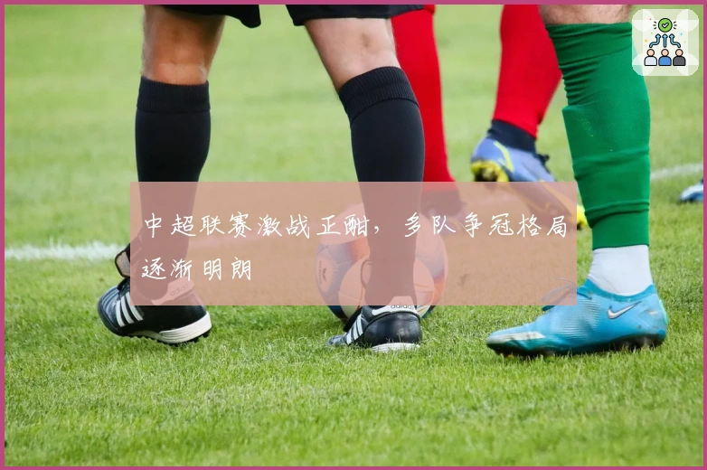 中超联赛激战正酣，多队争冠格局逐渐明朗