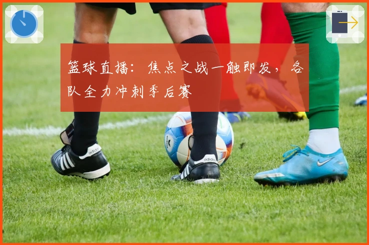 篮球直播：焦点之战一触即发，各队全力冲刺季后赛