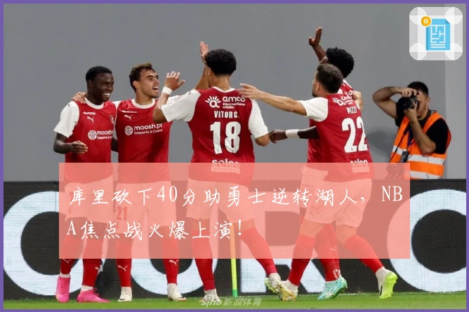 库里砍下40分助勇士逆转湖人，NBA焦点战火爆上演！