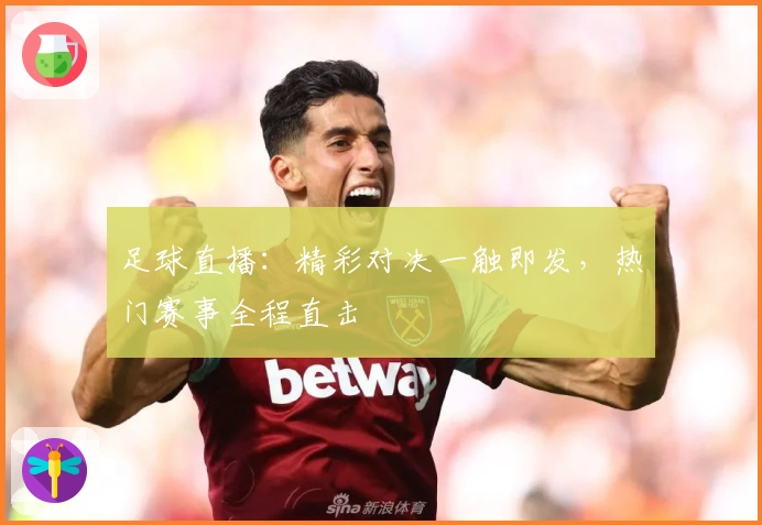 足球直播:精彩对决一触即发,热门赛事全程直击