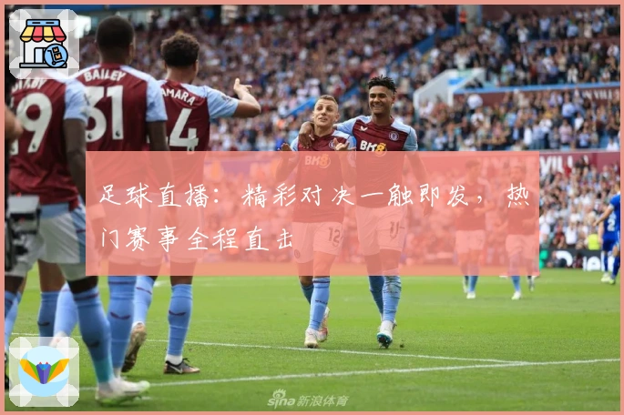 足球直播：精彩对决一触即发，热门赛事全程直击