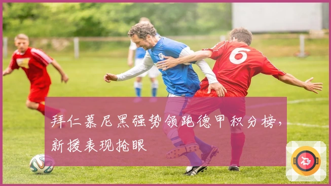 拜仁慕尼黑强势领跑德甲积分榜,新援表现抢眼