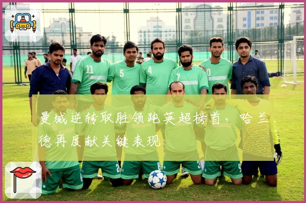 曼城逆转取胜领跑英超榜首，哈兰德再度献关键表现