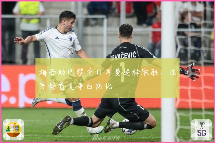 梅西助巴黎圣日耳曼逆转取胜，法甲榜首竞争白热化