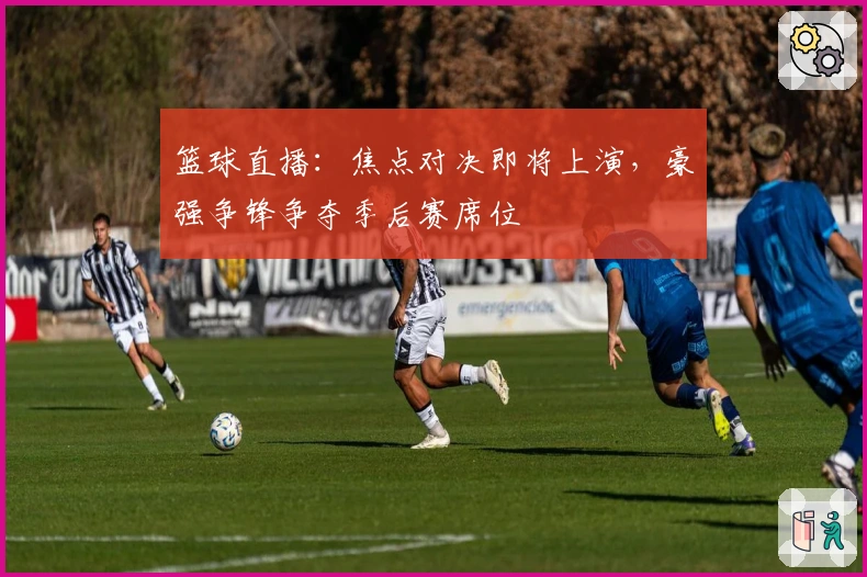 篮球直播：焦点对决即将上演，豪强争锋争夺季后赛席位