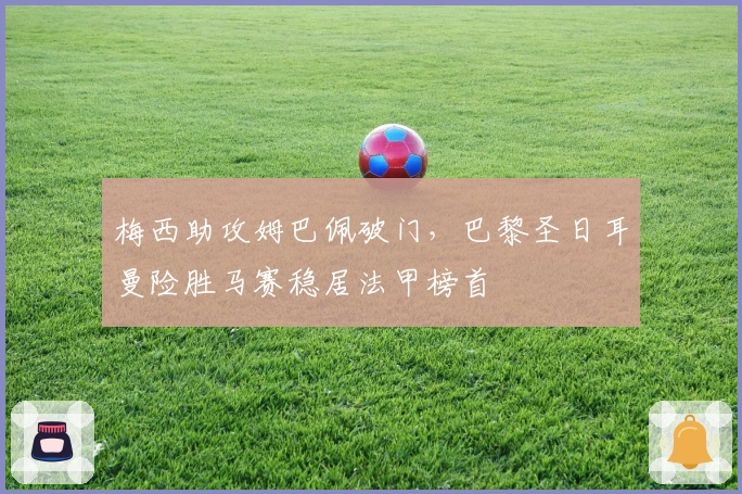 梅西助攻姆巴佩破门，巴黎圣日耳曼险胜马赛稳居法甲榜首