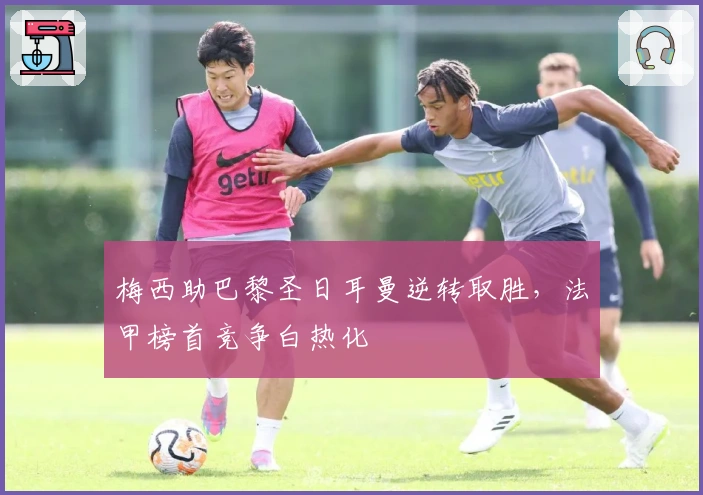 梅西助巴黎圣日耳曼逆转取胜，法甲榜首竞争白热化