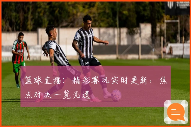 篮球直播：精彩赛况实时更新，焦点对决一览无遗