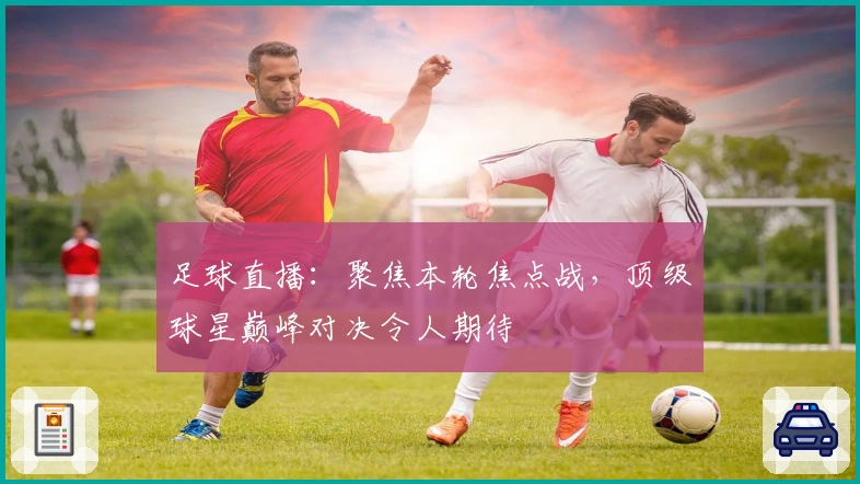 足球直播：聚焦本轮焦点战，顶级球星巅峰对决令人期待