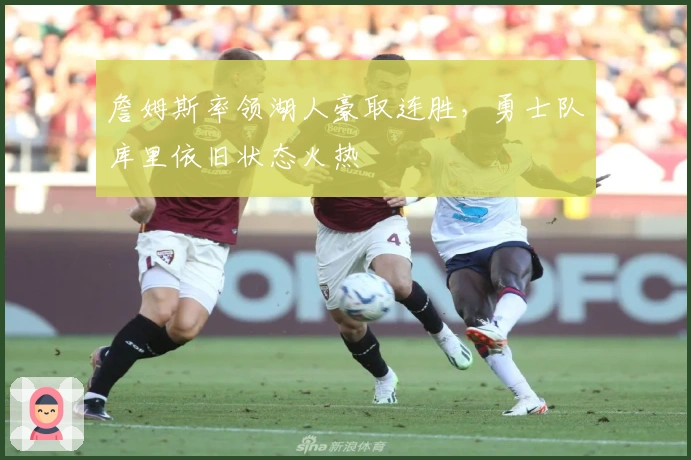 詹姆斯率领湖人豪取连胜，勇士队库里依旧状态火热