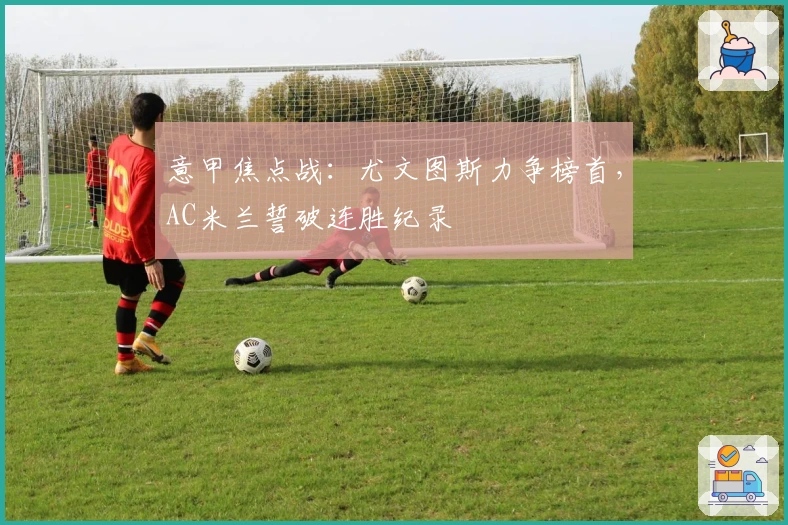 意甲焦点战：尤文图斯力争榜首，AC米兰誓破连胜纪录