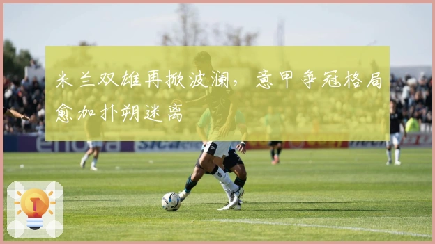 米兰双雄再掀波澜，意甲争冠格局愈加扑朔迷离