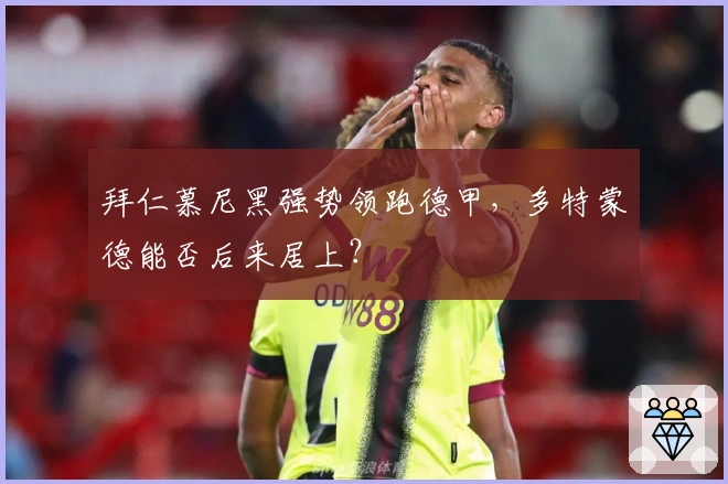 拜仁慕尼黑强势领跑德甲，多特蒙德能否后来居上？