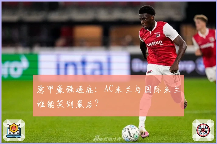 意甲豪强逐鹿：AC米兰与国际米兰谁能笑到最后？