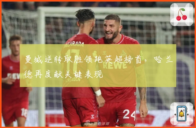 曼城逆转取胜领跑英超榜首，哈兰德再度献关键表现