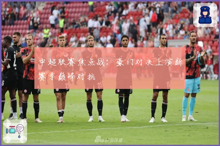 中超联赛焦点战：豪门对决上演新赛季巅峰对抗