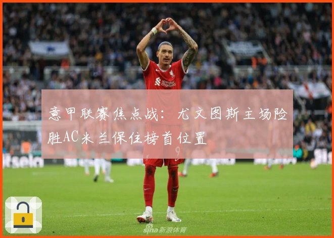 意甲联赛焦点战：尤文图斯主场险胜AC米兰保住榜首位置