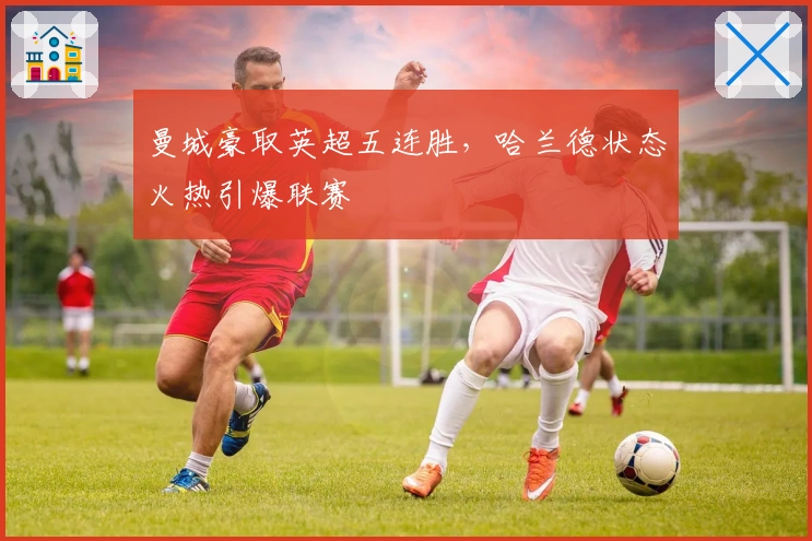 曼城豪取英超五连胜，哈兰德状态火热引爆联赛