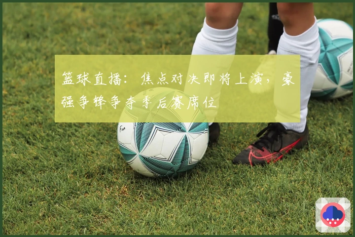 篮球直播：焦点对决即将上演，豪强争锋争夺季后赛席位