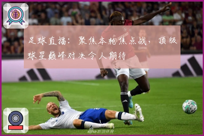 足球直播：聚焦本轮焦点战，顶级球星巅峰对决令人期待