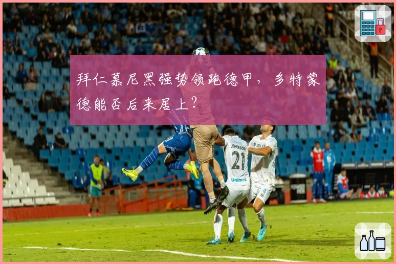 拜仁慕尼黑强势领跑德甲，多特蒙德能否后来居上？