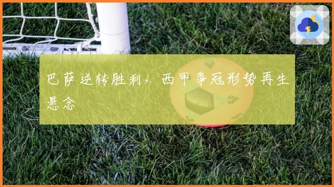 巴萨逆转胜利，西甲争冠形势再生悬念